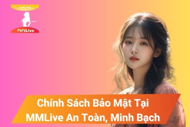 Chính Sách Bảo Mật Tại MMLive An Toàn, Minh Bạch