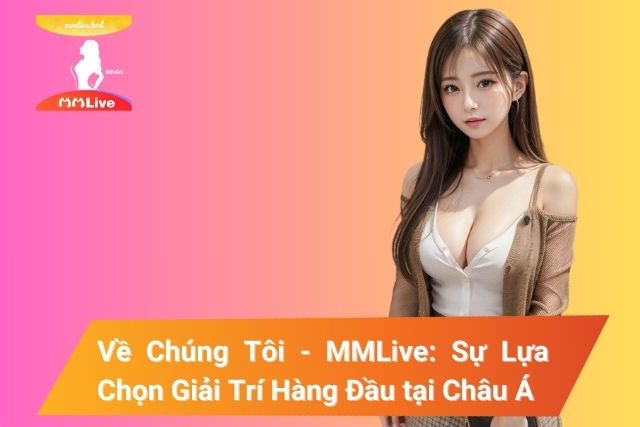 Về Chúng Tôi - MMLive: Sự Lựa Chọn Giải Trí Hàng Đầu tại Châu Á